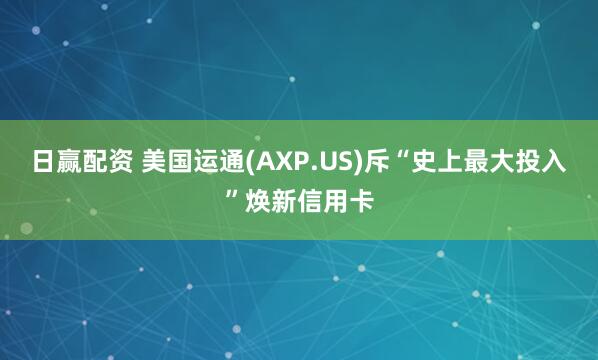日赢配资 美国运通(AXP.US)斥“史上最大投入”焕新信用卡