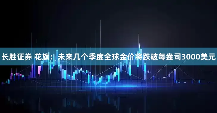 长胜证券 花旗：未来几个季度全球金价将跌破每盎司3000美元