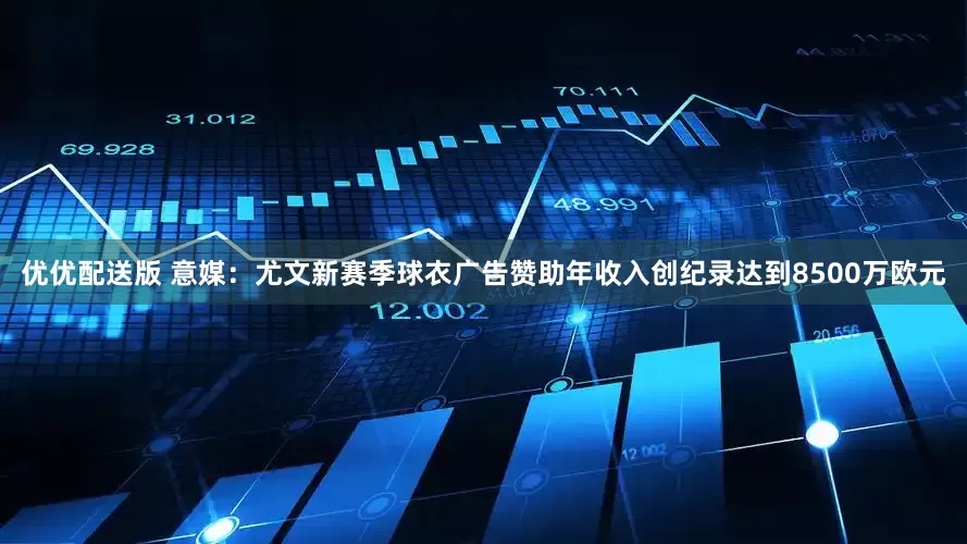 优优配送版 意媒：尤文新赛季球衣广告赞助年收入创纪录达到8500万欧元