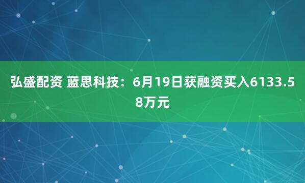 弘盛配资 蓝思科技：6月19日获融资买入6133.58万元