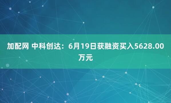 加配网 中科创达：6月19日获融资买入5628.00万元
