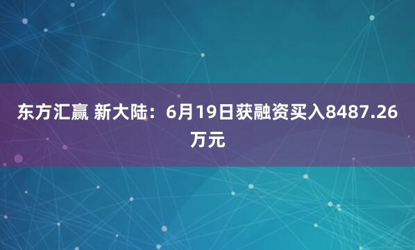 东方汇赢 新大陆：6月19日获融资买入8487.26万元