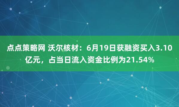 点点策略网 沃尔核材：6月19日获融资买入3.10亿元，占当日流入资金比例为21.54%