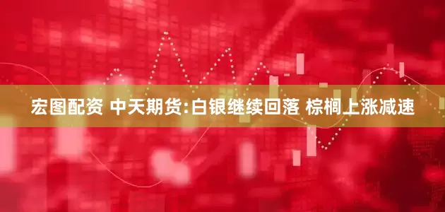 宏图配资 中天期货:白银继续回落 棕榈上涨减速