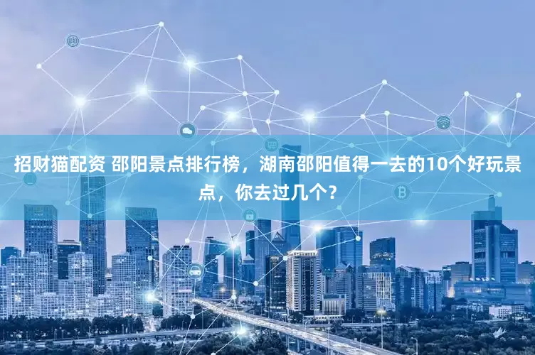 招财猫配资 邵阳景点排行榜，湖南邵阳值得一去的10个好玩景点，你去过几个？