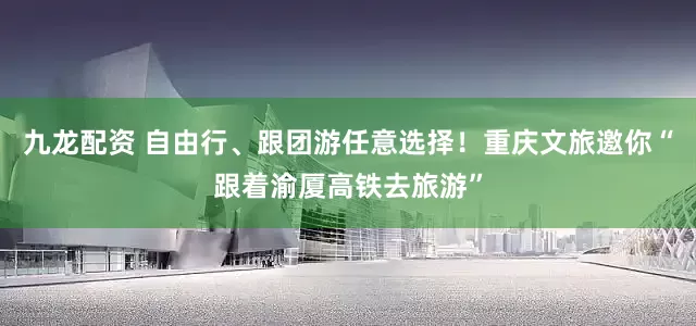 九龙配资 自由行、跟团游任意选择！重庆文旅邀你“跟着渝厦高铁去旅游”