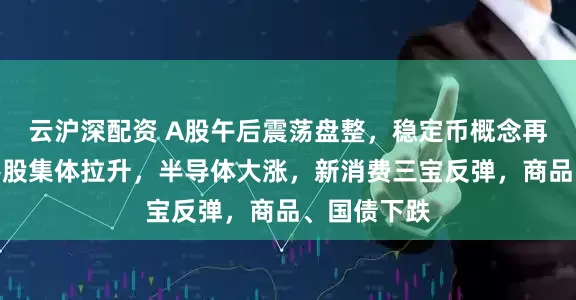云沪深配资 A股午后震荡盘整，稳定币概念再度爆发，港股集体拉升，半导体大涨，新消费三宝反弹，商品、国债下跌