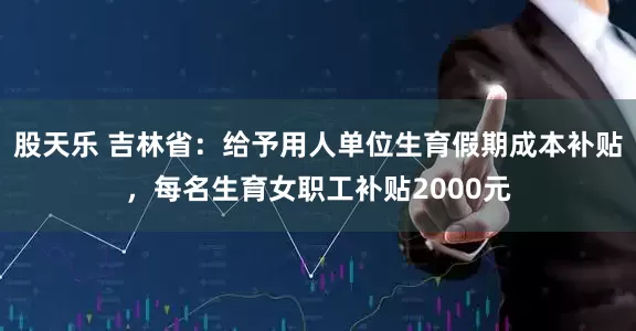 股天乐 吉林省：给予用人单位生育假期成本补贴，每名生育女职工补贴2000元