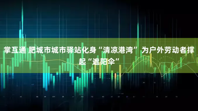 掌互通 肥城市城市驿站化身“清凉港湾” 为户外劳动者撑起“遮阳伞”