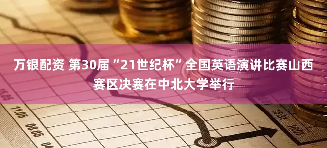 万银配资 第30届“21世纪杯”全国英语演讲比赛山西赛区决赛在中北大学举行