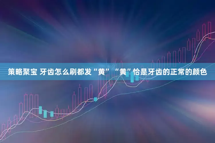 策略聚宝 牙齿怎么刷都发“黄” “黄”恰是牙齿的正常的颜色