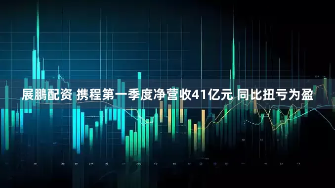 展鵬配资 携程第一季度净营收41亿元 同比扭亏为盈