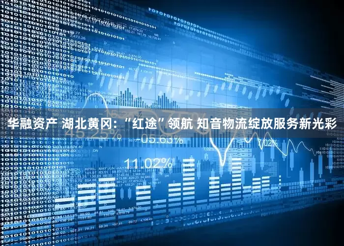 华融资产 湖北黄冈: “红途”领航 知音物流绽放服务新光彩