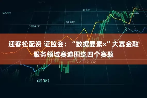 迎客松配资 证监会：“数据要素×”大赛金融服务领域赛道围绕四个赛题