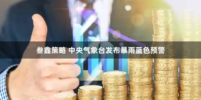 叁鑫策略 中央气象台发布暴雨蓝色预警