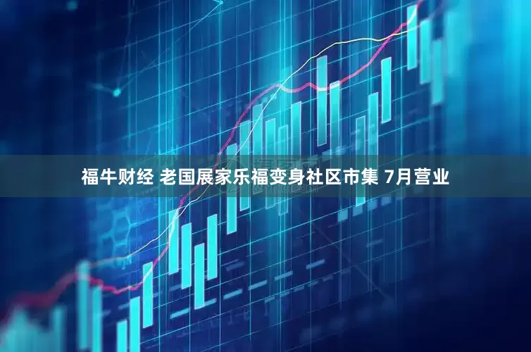 福牛财经 老国展家乐福变身社区市集 7月营业