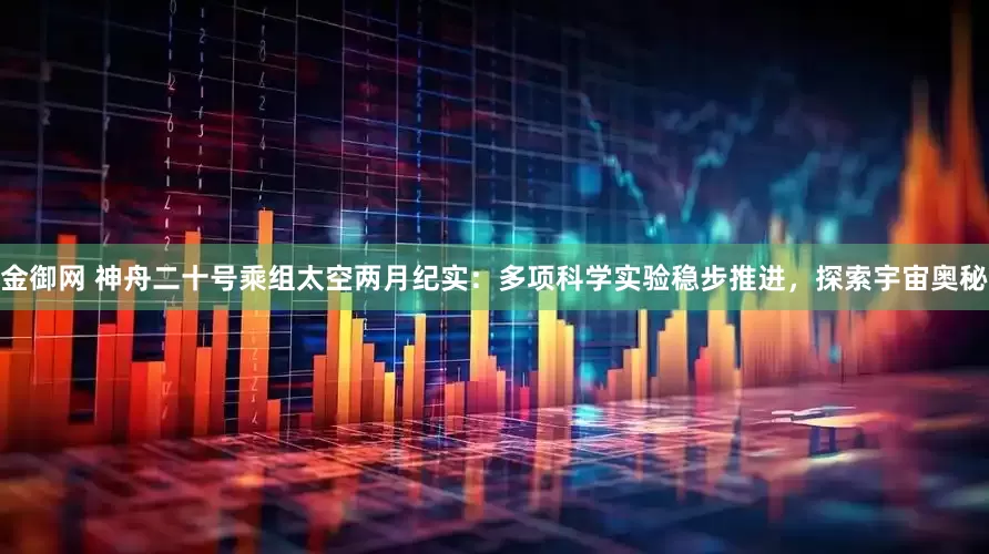 金御网 神舟二十号乘组太空两月纪实：多项科学实验稳步推进，探索宇宙奥秘