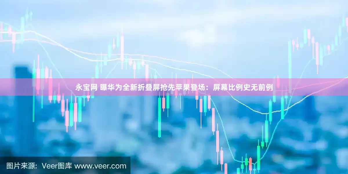 永宝网 曝华为全新折叠屏抢先苹果登场：屏幕比例史无前例