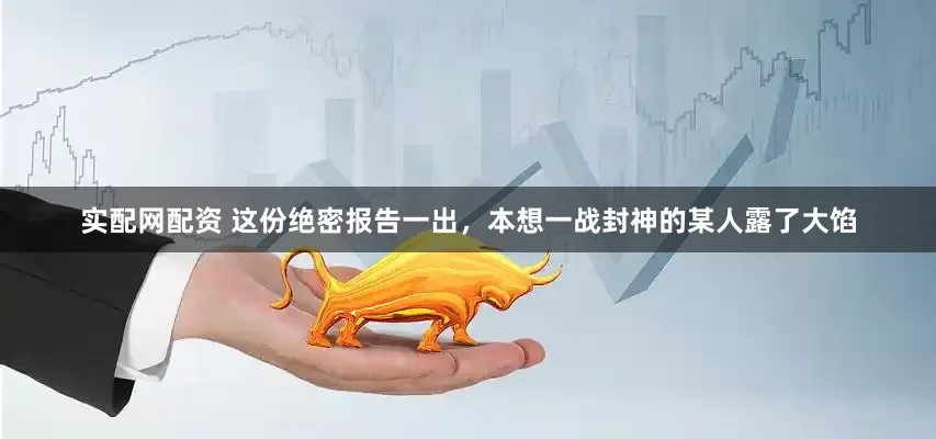 实配网配资 这份绝密报告一出，本想一战封神的某人露了大馅