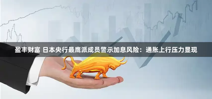 盈丰财富 日本央行最鹰派成员警示加息风险：通胀上行压力显现
