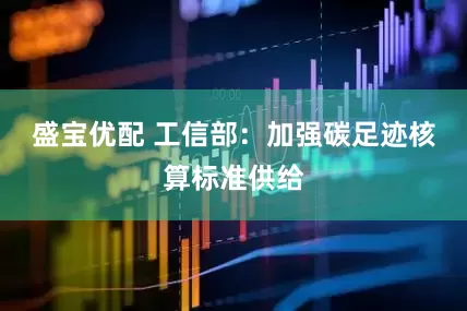 盛宝优配 工信部：加强碳足迹核算标准供给