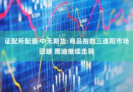 证配所配资 中天期货:商品指数三连阳市场回暖 原油继续走弱
