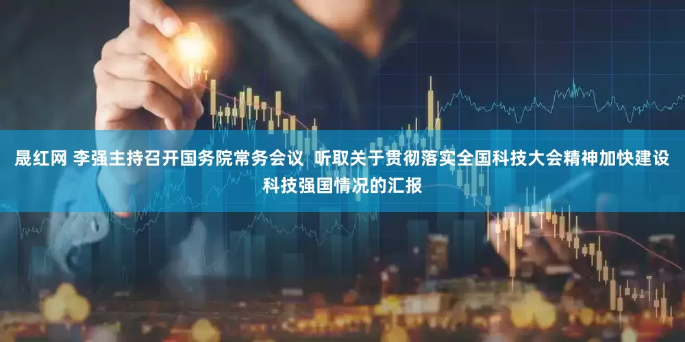 晟红网 李强主持召开国务院常务会议  听取关于贯彻落实全国科技大会精神加快建设科技强国情况的汇报