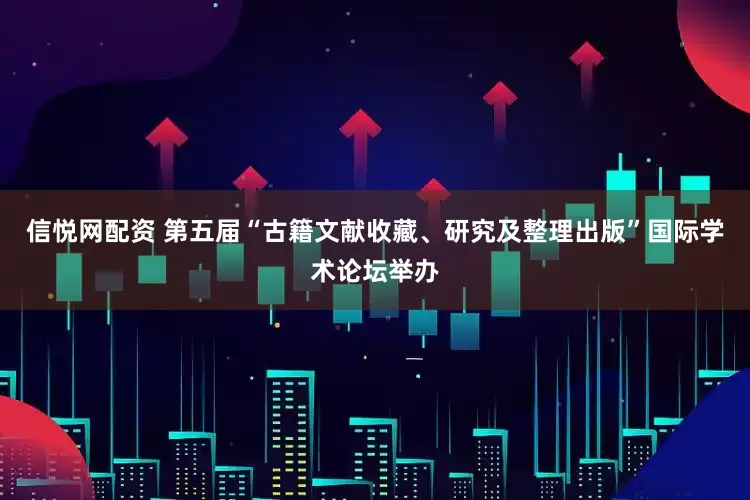 信悦网配资 第五届“古籍文献收藏、研究及整理出版”国际学术论坛举办