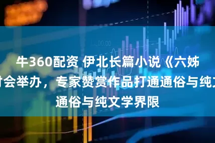 牛360配资 伊北长篇小说《六姊妹》研讨会举办，专家赞赏作品打通通俗与纯文学界限