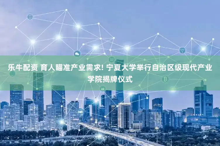 乐牛配资 育人瞄准产业需求! 宁夏大学举行自治区级现代产业学院揭牌仪式