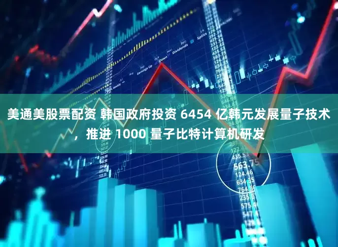 美通美股票配资 韩国政府投资 6454 亿韩元发展量子技术，推进 1000 量子比特计算机研发