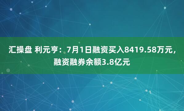 汇操盘 利元亨：7月1日融资买入8419.58万元，融资融券余额3.8亿元