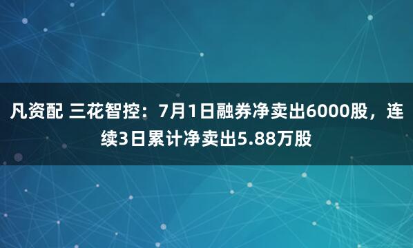 凡资配 三花智控：7月1日融券净卖出6000股，连续3日累计净卖出5.88万股
