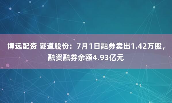 博远配资 隧道股份：7月1日融券卖出1.42万股，融资融券余额4.93亿元