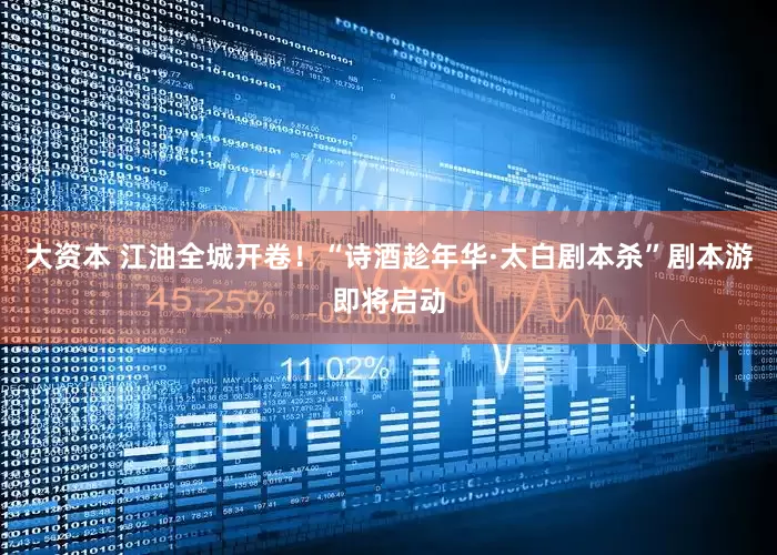 大资本 江油全城开卷！“诗酒趁年华·太白剧本杀”剧本游即将启动