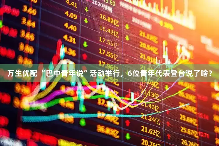 万生优配 “巴中青年说”活动举行，6位青年代表登台说了啥？