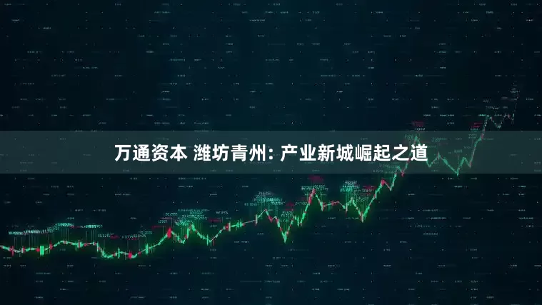 万通资本 潍坊青州: 产业新城崛起之道