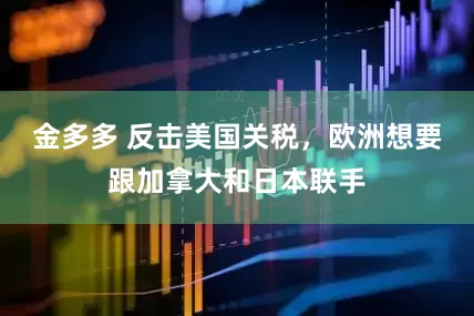 金多多 反击美国关税，欧洲想要跟加拿大和日本联手
