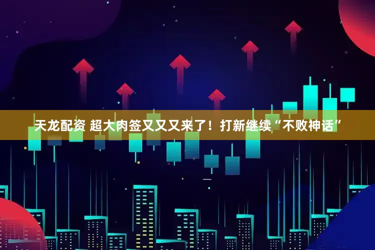 天龙配资 超大肉签又又又来了！打新继续“不败神话”