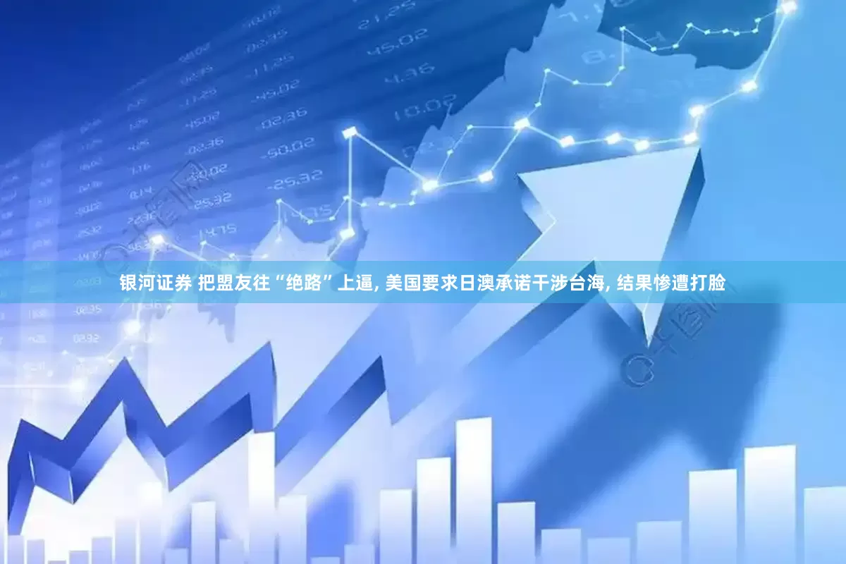 银河证券 把盟友往“绝路”上逼, 美国要求日澳承诺干涉台海, 结果惨遭打脸