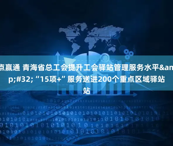 点赢通 青海省总工会提升工会驿站管理服务水平&#32;“15项+”服务送进200个重点区域驿站