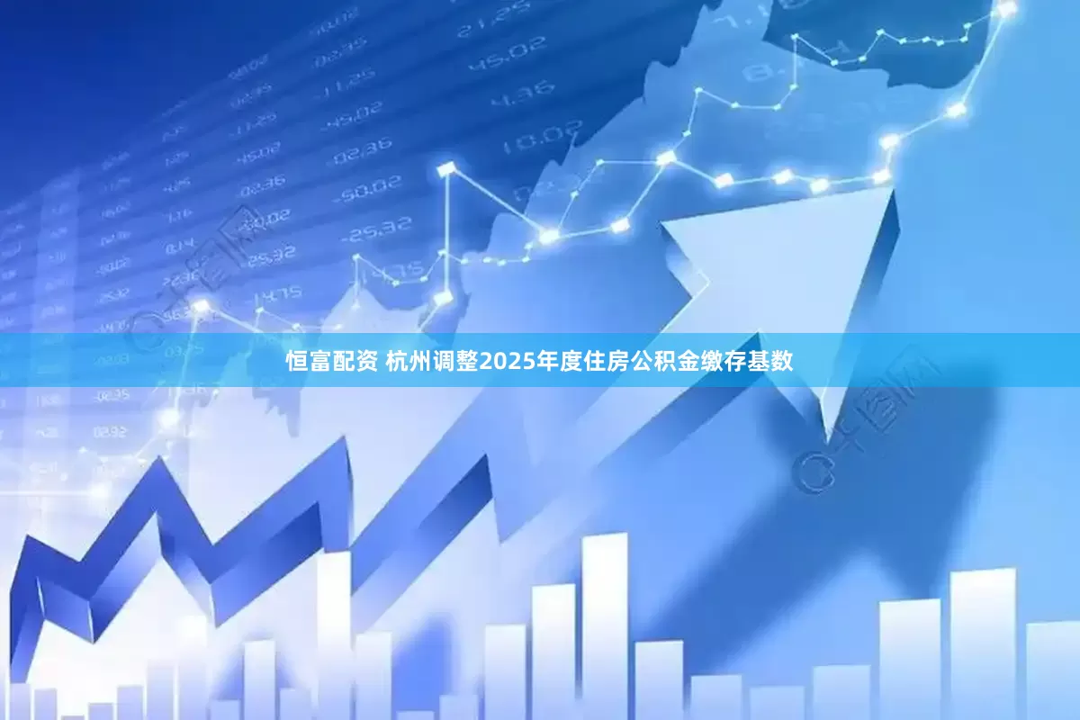 恒富配资 杭州调整2025年度住房公积金缴存基数