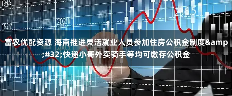 富农优配资源 海南推进灵活就业人员参加住房公积金制度&#32;快递小哥外卖骑手等均可缴存公积金