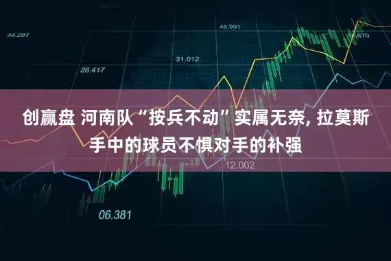 创赢盘 河南队“按兵不动”实属无奈, 拉莫斯手中的球员不惧对手的补强