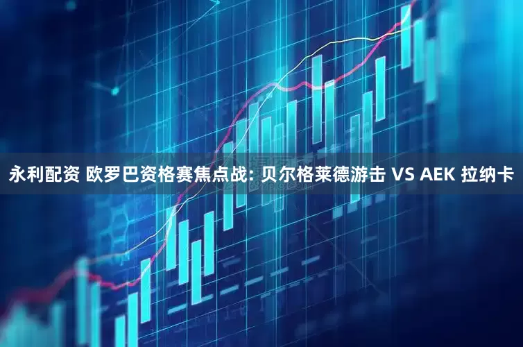 永利配资 欧罗巴资格赛焦点战: 贝尔格莱德游击 VS AEK 拉纳卡