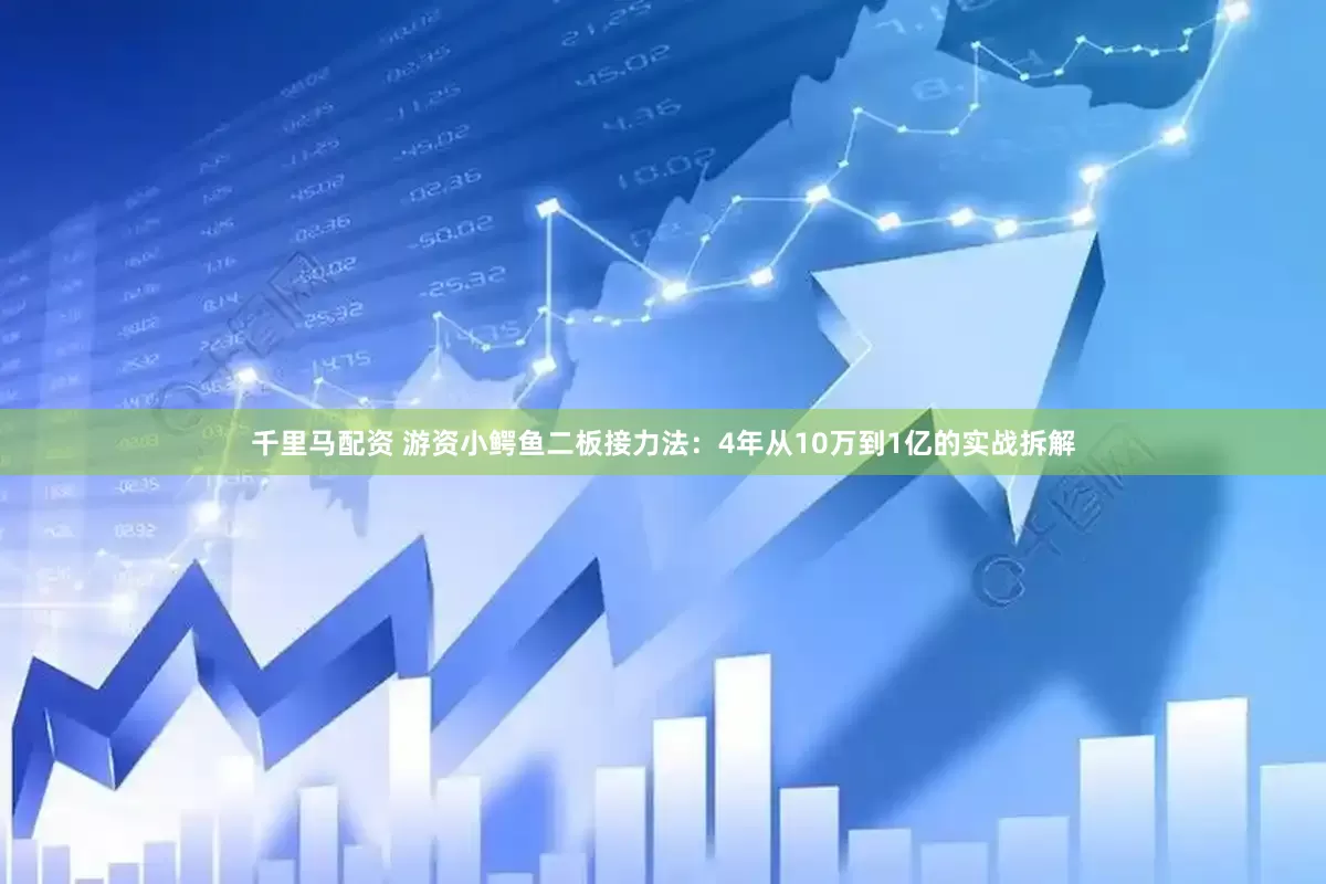 千里马配资 游资小鳄鱼二板接力法：4年从10万到1亿的实战拆解