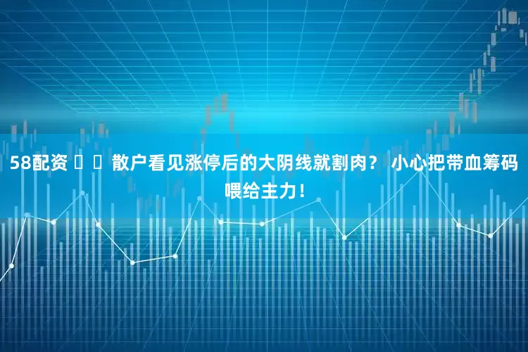 58配资 ​​散户看见涨停后的大阴线就割肉？ 小心把带血筹码喂给主力！