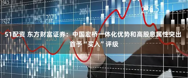 51配资 东方财富证券：中国宏桥一体化优势和高股息属性突出 首予“买入”评级