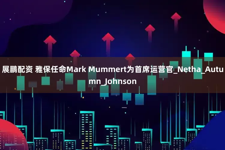 展鵬配资 雅保任命Mark Mummert为首席运营官_Netha_Autumn_Johnson