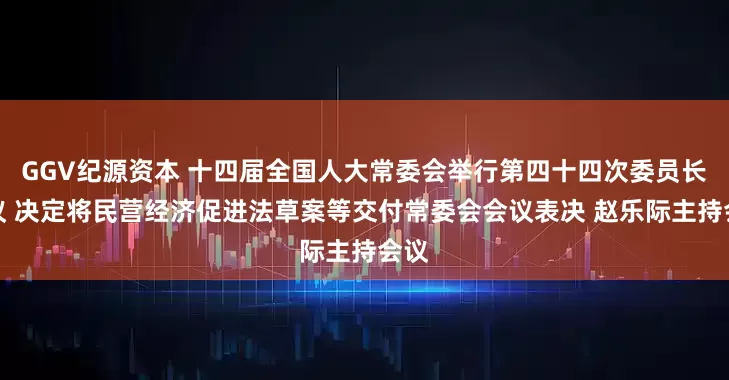 GGV纪源资本 十四届全国人大常委会举行第四十四次委员长会议 决定将民营经济促进法草案等交付常委会会议表决 赵乐际主持会议
